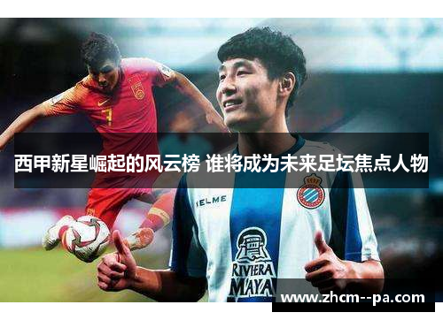 西甲新星崛起的风云榜 谁将成为未来足坛焦点人物 西甲新星崛起的风云榜 谁将成为未来足坛焦点人物