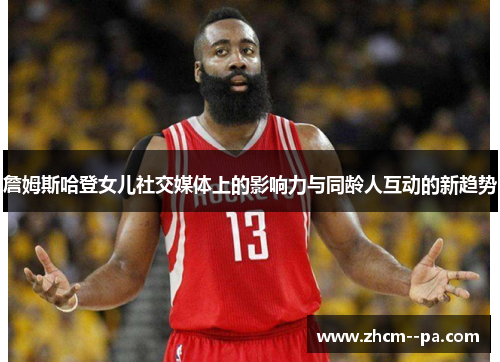 詹姆斯哈登女儿社交媒体上的影响力与同龄人互动的新趋势 詹姆斯哈登女儿社交媒体上的影响力与同龄人互动的新趋势