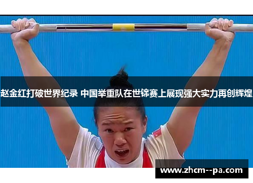 赵金红打破世界纪录 中国举重队在世锦赛上展现强大实力再创辉煌