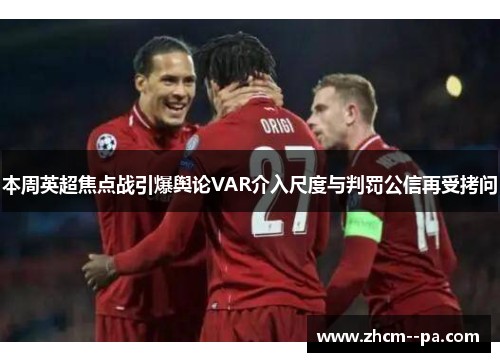 本周英超焦点战引爆舆论VAR介入尺度与判罚公信再受拷问
