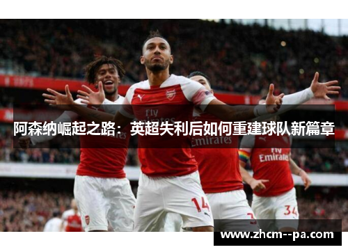 阿森纳崛起之路：英超失利后如何重建球队新篇章