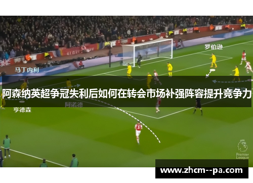 阿森纳英超争冠失利后如何在转会市场补强阵容提升竞争力