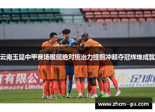云南玉昆中甲赛场展现绝对统治力提前冲超夺冠辉煌成就