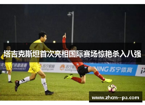 塔吉克斯坦首次亮相国际赛场惊艳杀入八强 塔吉克斯坦首次亮相国际赛场惊艳杀入八强