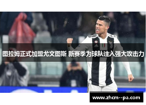 图拉姆正式加盟尤文图斯 新赛季为球队注入强大攻击力 图拉姆正式加盟尤文图斯 新赛季为球队注入强大攻击力