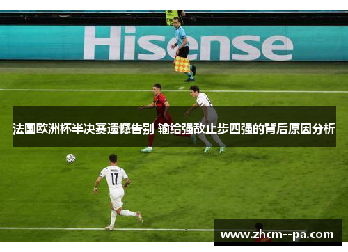 法国欧洲杯半决赛遗憾告别 输给强敌止步四强的背后原因分析