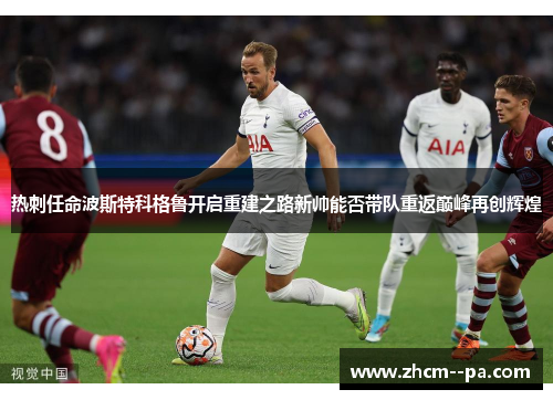 热刺任命波斯特科格鲁开启重建之路新帅能否带队重返巅峰再创辉煌