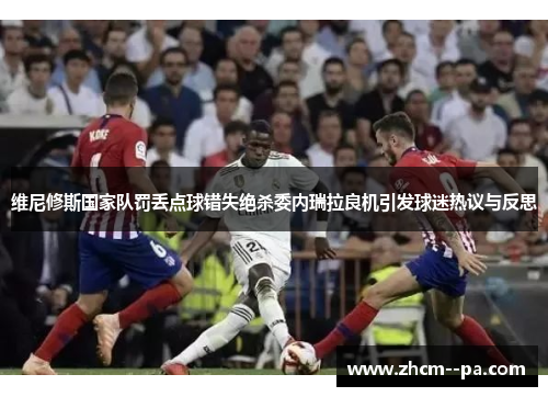 维尼修斯国家队罚丢点球错失绝杀委内瑞拉良机引发球迷热议与反思