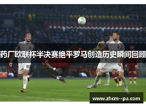 药厂欧联杯半决赛绝平罗马创造历史瞬间回顾