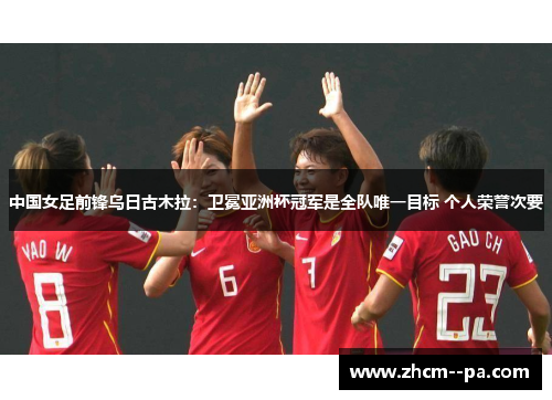 中国女足前锋乌日古木拉：卫冕亚洲杯冠军是全队唯一目标 个人荣誉次要