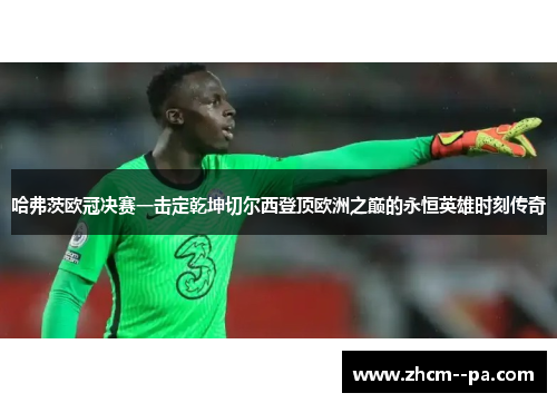 哈弗茨欧冠决赛一击定乾坤切尔西登顶欧洲之巅的永恒英雄时刻传奇