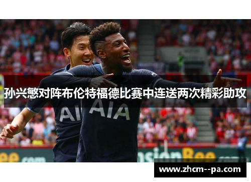 孙兴慜对阵布伦特福德比赛中连送两次精彩助攻