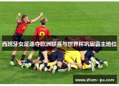 西班牙女足连夺欧洲联赛与世界杯巩固霸主地位 西班牙女足连夺欧洲联赛与世界杯巩固霸主地位