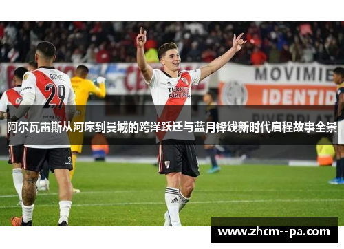 阿尔瓦雷斯从河床到曼城的跨洋跃迁与蓝月锋线新时代启程故事全景 阿尔瓦雷斯从河床到曼城的跨洋跃迁与蓝月锋线新时代启程故事全景