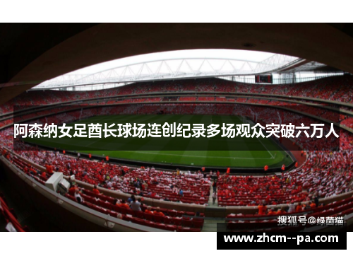 阿森纳女足酋长球场连创纪录多场观众突破六万人