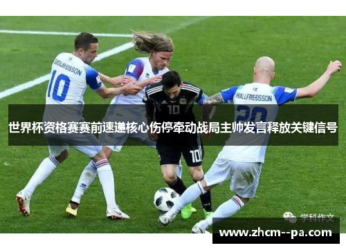 世界杯资格赛赛前速递核心伤停牵动战局主帅发言释放关键信号
