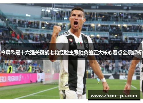 今晨欧冠十六强关键战老将经验主导胜负的五大核心看点全景解析