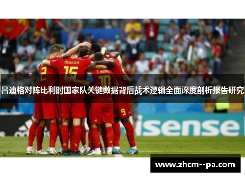 吕迪格对阵比利时国家队关键数据背后战术逻辑全面深度剖析报告研究 吕迪格对阵比利时国家队关键数据背后战术逻辑全面深度剖析报告研究