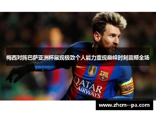 梅西对阵巴萨亚洲杯展现极致个人能力重现巅峰时刻震撼全场 梅西对阵巴萨亚洲杯展现极致个人能力重现巅峰时刻震撼全场