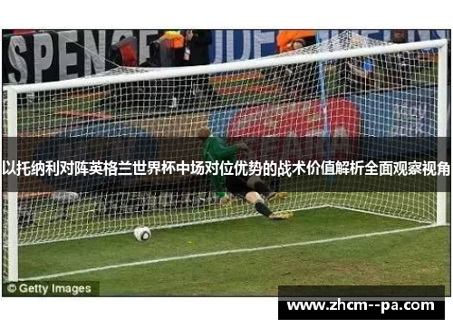 以托纳利对阵英格兰世界杯中场对位优势的战术价值解析全面观察视角