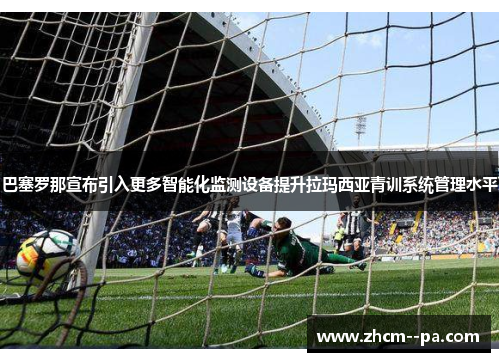 巴塞罗那宣布引入更多智能化监测设备提升拉玛西亚青训系统管理水平 巴塞罗那宣布引入更多智能化监测设备提升拉玛西亚青训系统管理水平