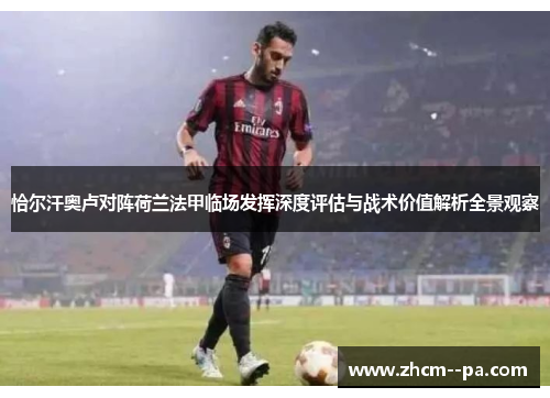 恰尔汗奥卢对阵荷兰法甲临场发挥深度评估与战术价值解析全景观察 恰尔汗奥卢对阵荷兰法甲临场发挥深度评估与战术价值解析全景观察