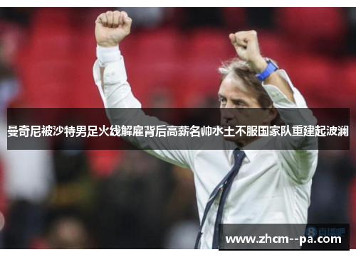 曼奇尼被沙特男足火线解雇背后高薪名帅水土不服国家队重建起波澜 曼奇尼被沙特男足火线解雇背后高薪名帅水土不服国家队重建起波澜