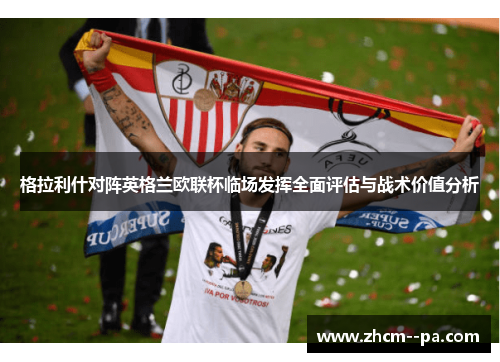 格拉利什对阵英格兰欧联杯临场发挥全面评估与战术价值分析